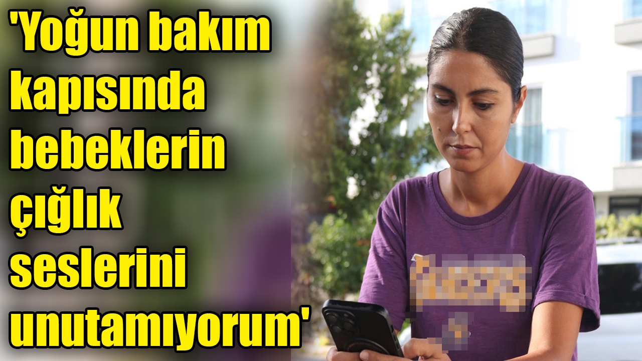 'Yoğun bakım kapısında bebeklerin çığlık seslerini unutamıyorum'